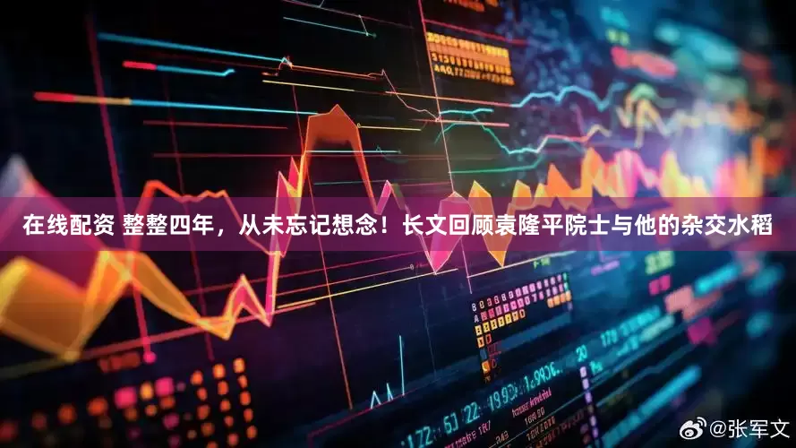 在线配资 整整四年，从未忘记想念！长文回顾袁隆平院士与他的杂交水稻