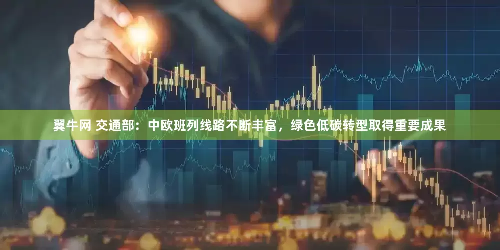 翼牛网 交通部：中欧班列线路不断丰富，绿色低碳转型取得重要成果