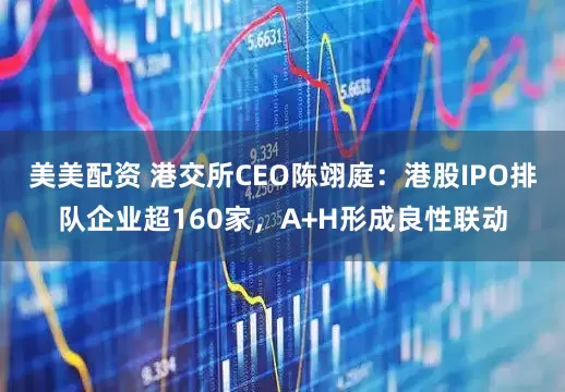 美美配资 港交所CEO陈翊庭：港股IPO排队企业超160家，A+H形成良性联动