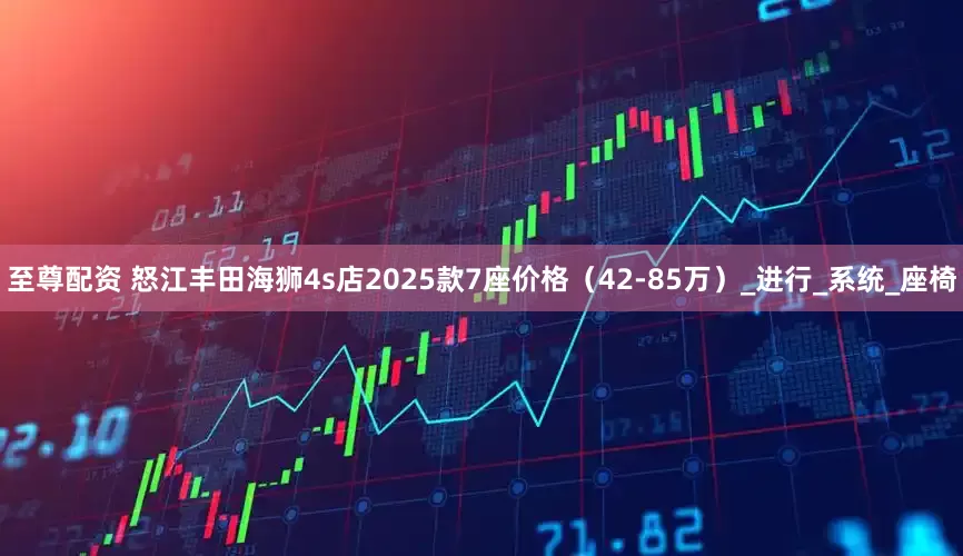 至尊配资 怒江丰田海狮4s店2025款7座价格（42-85万）_进行_系统_座椅
