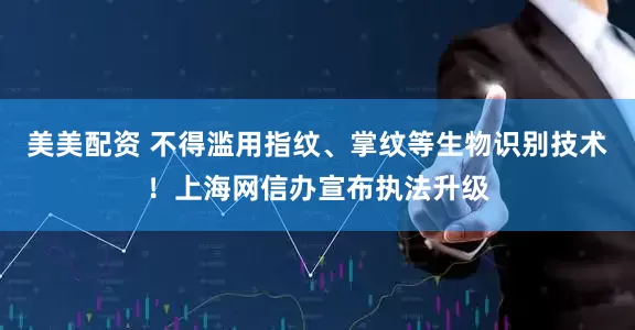 美美配资 不得滥用指纹、掌纹等生物识别技术！上海网信办宣布执法升级
