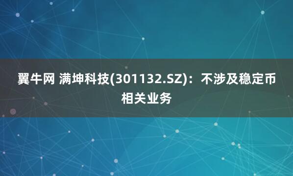 翼牛网 满坤科技(301132.SZ)：不涉及稳定币相关业务