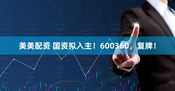 美美配资 国资拟入主！600360，复牌！