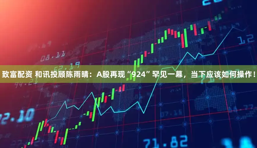 致富配资 和讯投顾陈雨晴：A股再现“924”罕见一幕，当下应该如何操作！