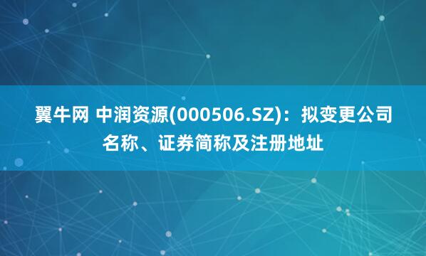 翼牛网 中润资源(000506.SZ)：拟变更公司名称、证券简称及注册地址
