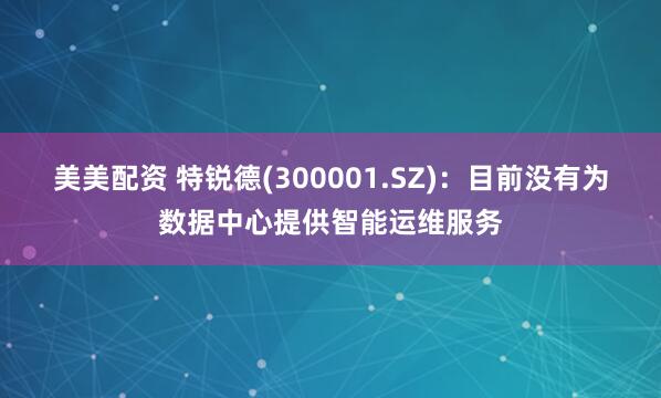 美美配资 特锐德(300001.SZ)：目前没有为数据中心提供智能运维服务