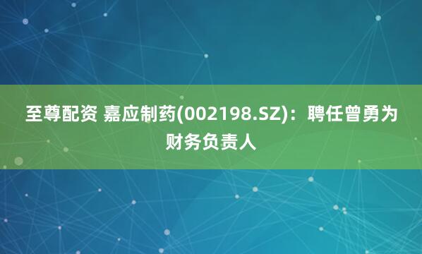 至尊配资 嘉应制药(002198.SZ)：聘任曾勇为财务负责人