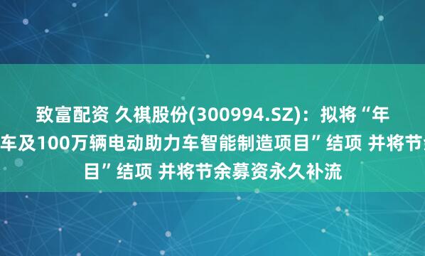致富配资 久祺股份(300994.SZ)：拟将“年产100万辆自行车及100万辆电动助力车智能制造项目”结项 并将节余募资永久补流