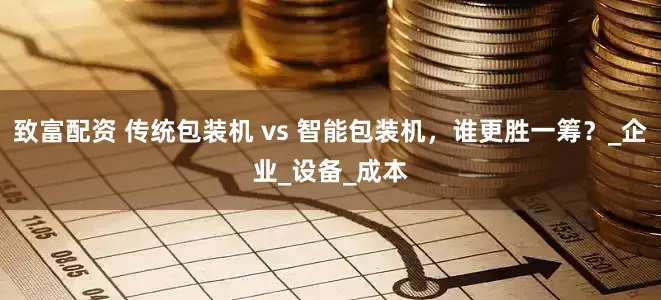 致富配资 传统包装机 vs 智能包装机，谁更胜一筹？_企业_设备_成本