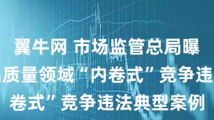 翼牛网 市场监管总局曝光一批产品质量领域“内卷式”竞争违法典型案例