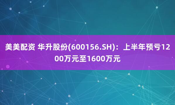 美美配资 华升股份(600156.SH)：上半年预亏1200万元至1600万元
