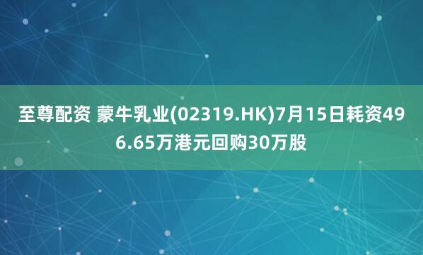 至尊配资 蒙牛乳业(02319.HK)7月15日耗资496.65万港元回购30万股