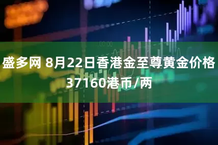 盛多网 8月22日香港金至尊黄金价格37160港币/两