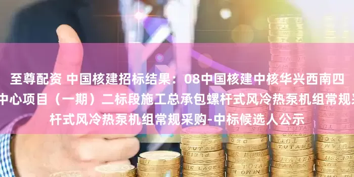 至尊配资 中国核建招标结果：08中国核建中核华兴西南四川天府新区585研发中心项目（一期）二标段施工总承包螺杆式风冷热泵机组常规采购-中标候选人公示