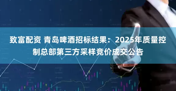 致富配资 青岛啤酒招标结果：2025年质量控制总部第三方采样竞价成交公告