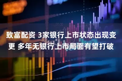 致富配资 3家银行上市状态出现变更 多年无银行上市局面有望打破