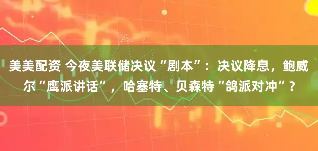 美美配资 今夜美联储决议“剧本”：决议降息，鲍威尔“鹰派讲话”，哈塞特、贝森特“鸽派对冲”？